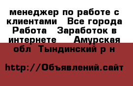 менеджер по работе с клиентами - Все города Работа » Заработок в интернете   . Амурская обл.,Тындинский р-н